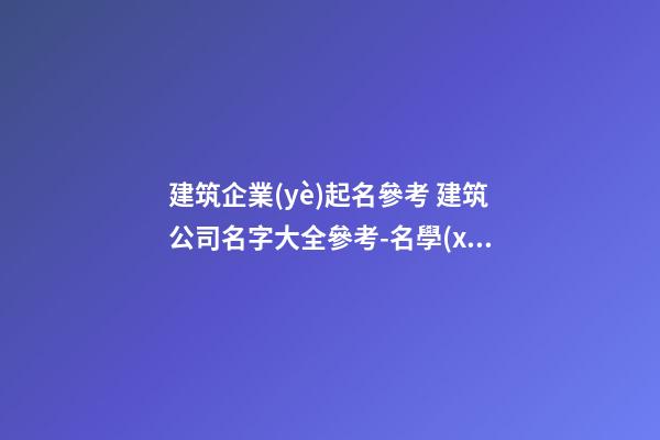 建筑企業(yè)起名參考 建筑公司名字大全參考-名學(xué)網(wǎng)-第1張-公司起名-玄機(jī)派